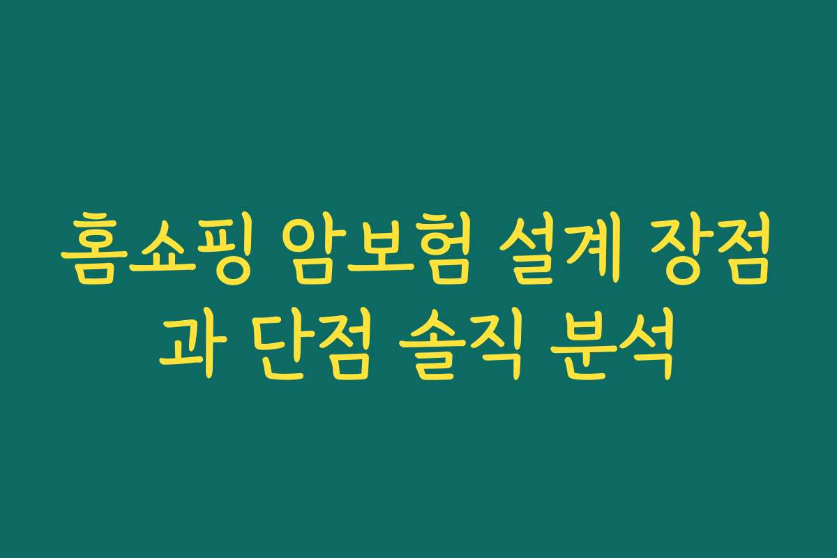 홈쇼핑 암보험 설계 장점과 단점 솔직 분석