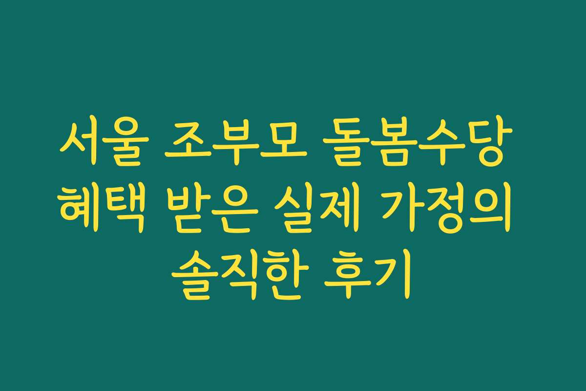 서울 조부모 돌봄수당 혜택 받은 실제 가정의 솔직한 후기