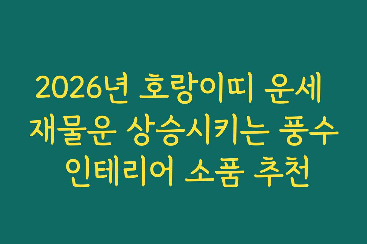 2026년 호랑이띠 운세 재물운 상승시키는 풍수 인테리어 소품 추천
