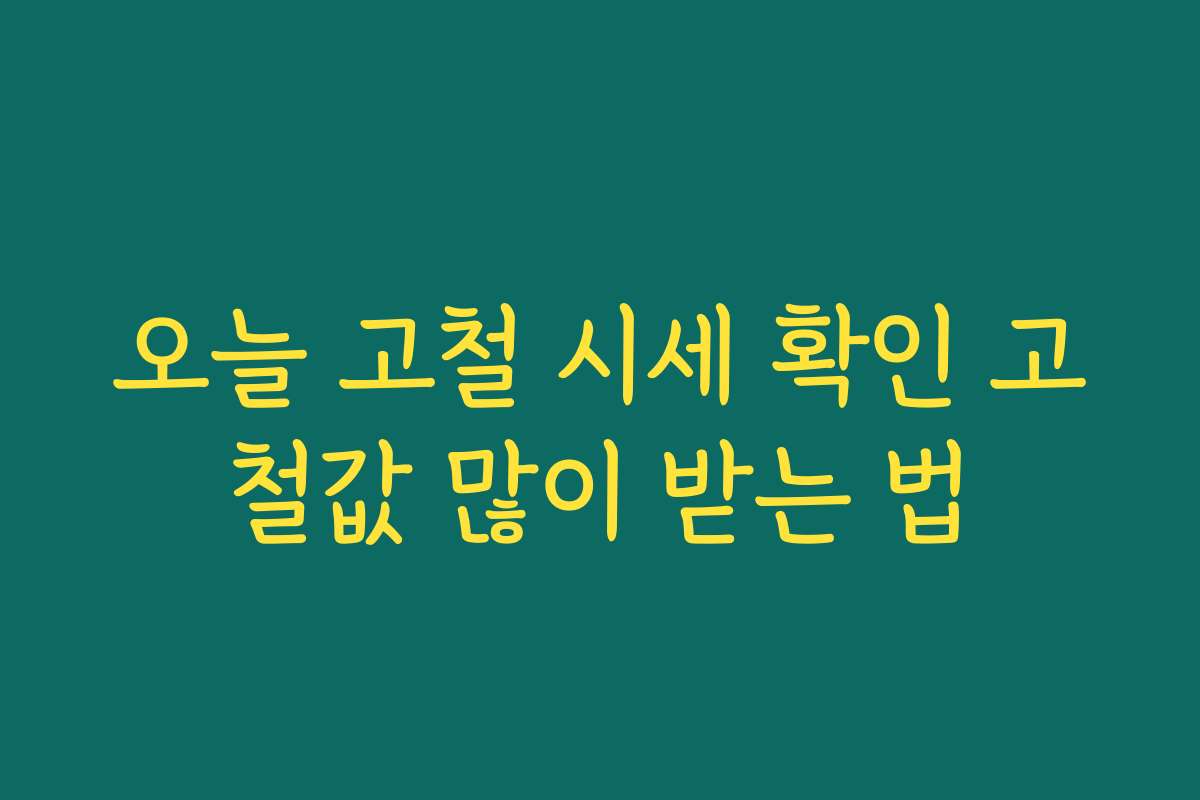 오늘 고철 시세 확인 고철값 많이 받는 법