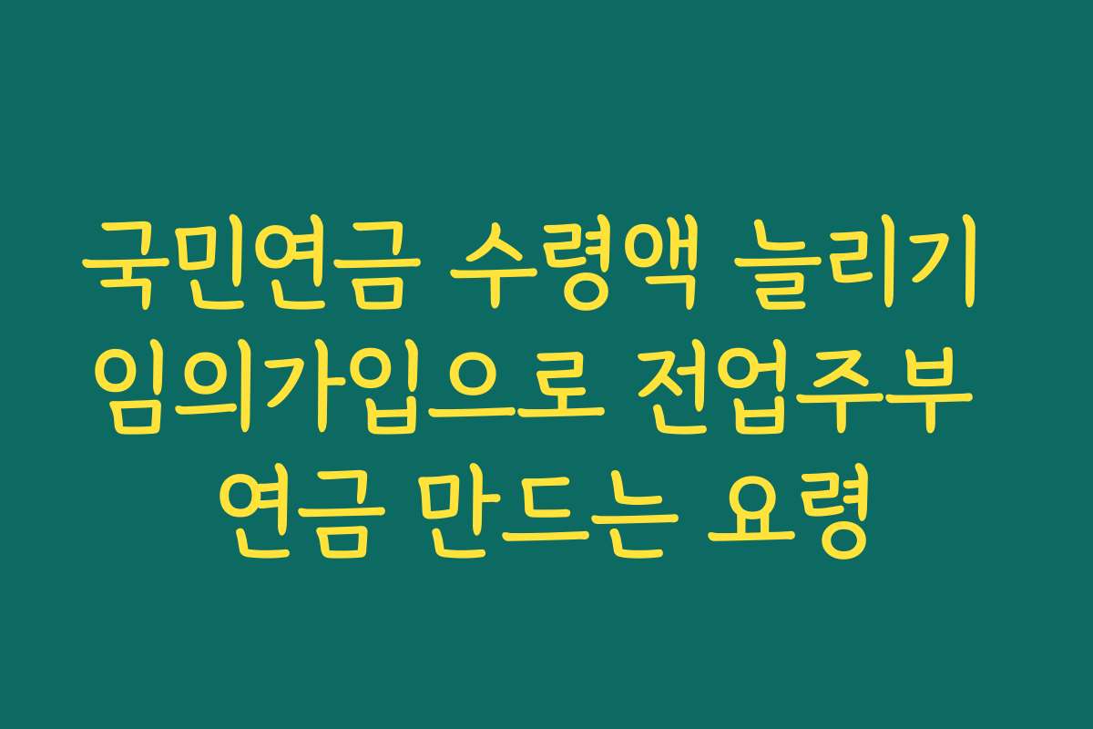 국민연금 수령액 늘리기 임의가입으로 전업주부 연금 만드는 요령