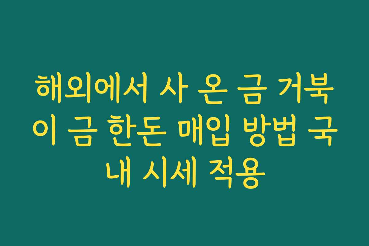해외에서 사 온 금 거북이 금 한돈 매입 방법 국내 시세 적용