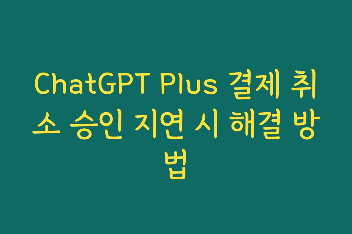 ChatGPT Plus 결제 취소 승인 지연 시 해결 방법