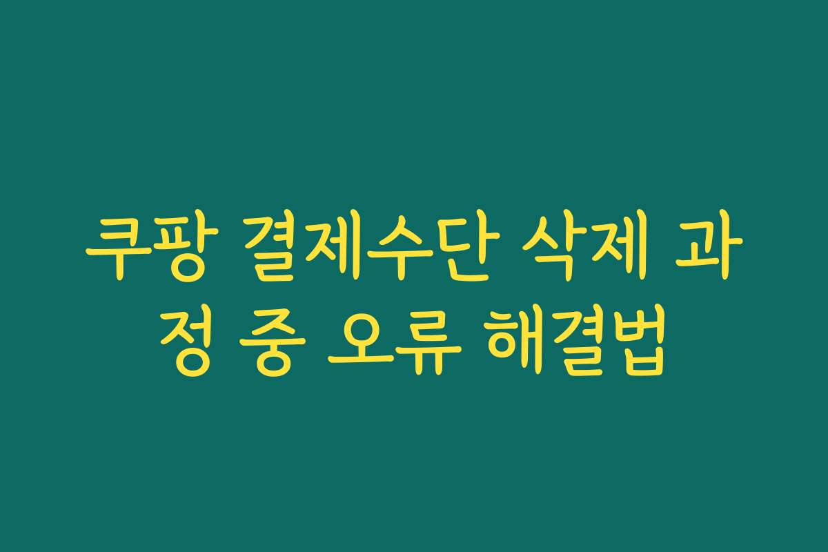 쿠팡 결제수단 삭제 과정 중 오류 해결법