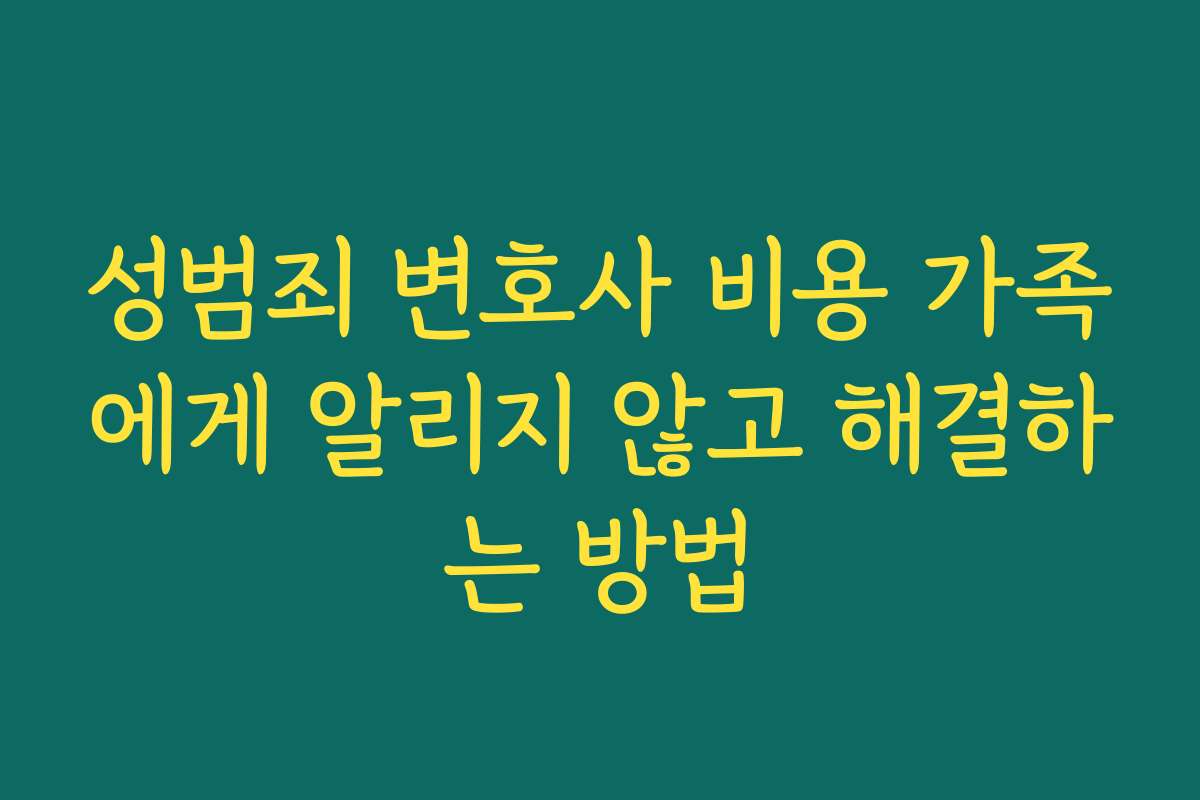 성범죄 변호사 비용 가족에게 알리지 않고 해결하는 방법