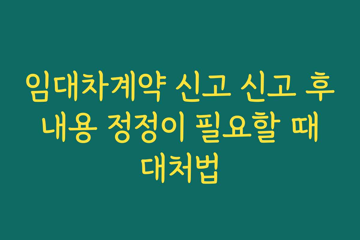 임대차계약 신고 신고 후 내용 정정이 필요할 때 대처법
