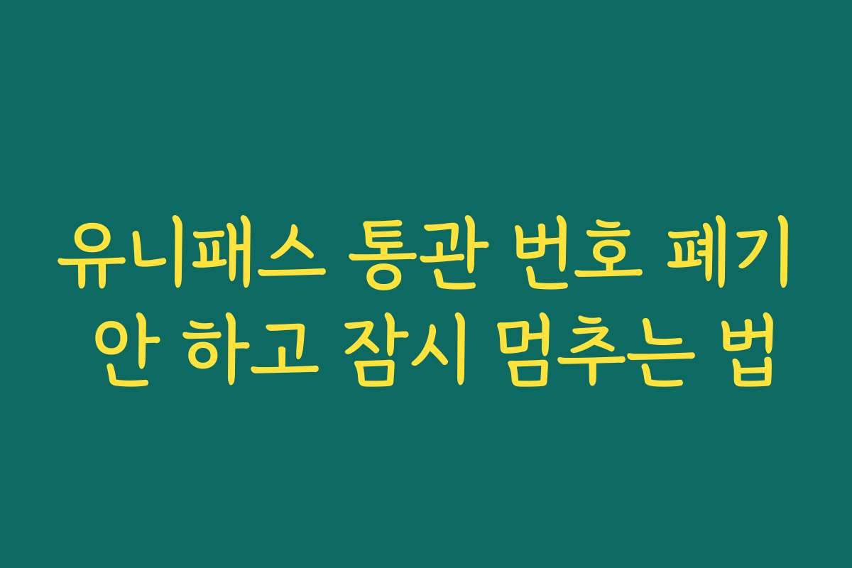 유니패스 통관 번호 폐기 안 하고 잠시 멈추는 법