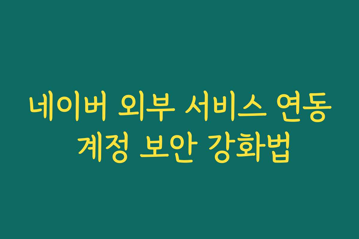네이버 외부 서비스 연동 계정 보안 강화법