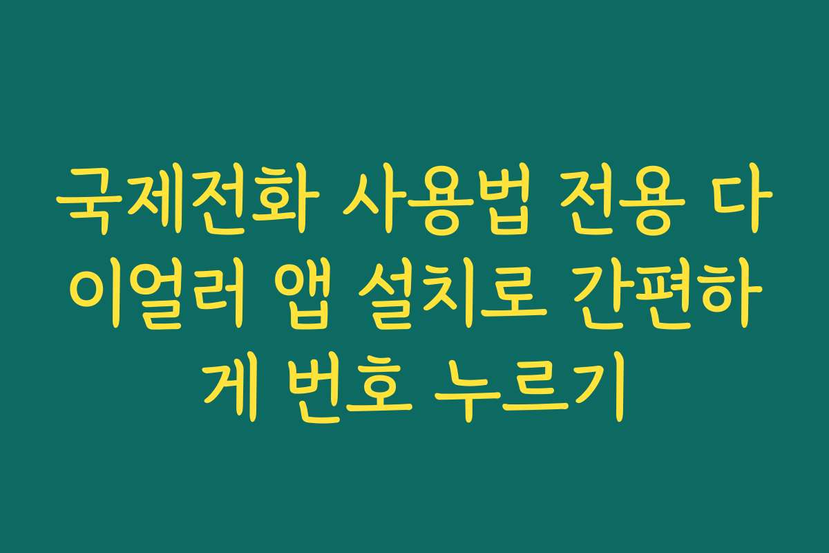 국제전화 사용법 전용 다이얼러 앱 설치로 간편하게 번호 누르기