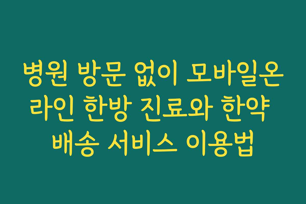 병원 방문 없이 모바일온라인 한방 진료와 한약 배송 서비스 이용법