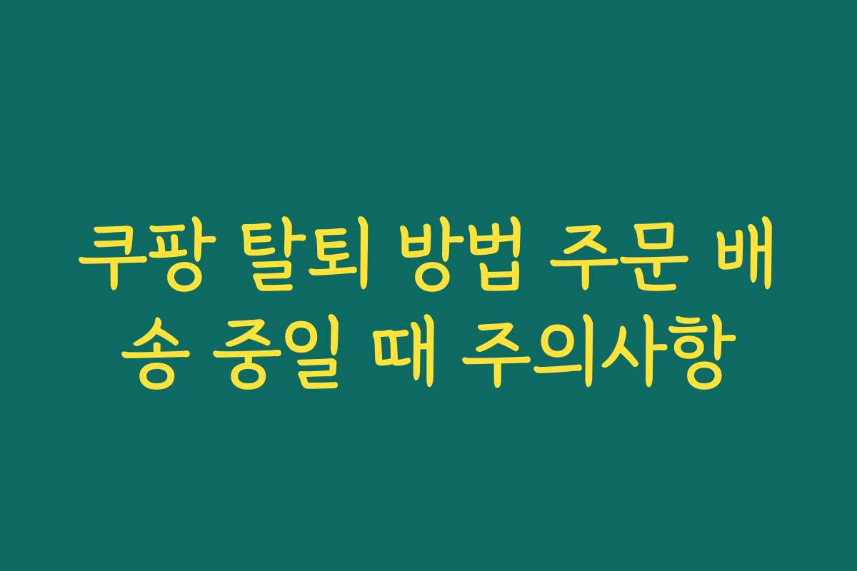 쿠팡 탈퇴 방법 주문 배송 중일 때 주의사항