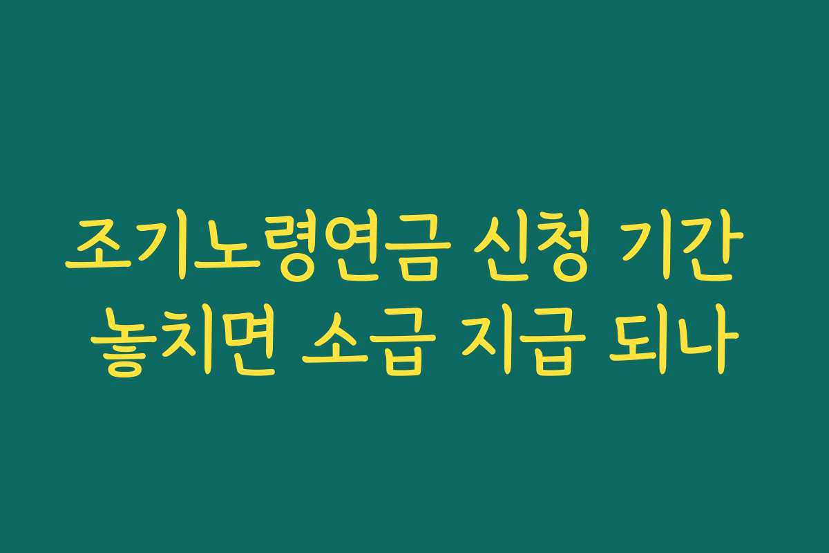 조기노령연금 신청 기간 놓치면 소급 지급 되나