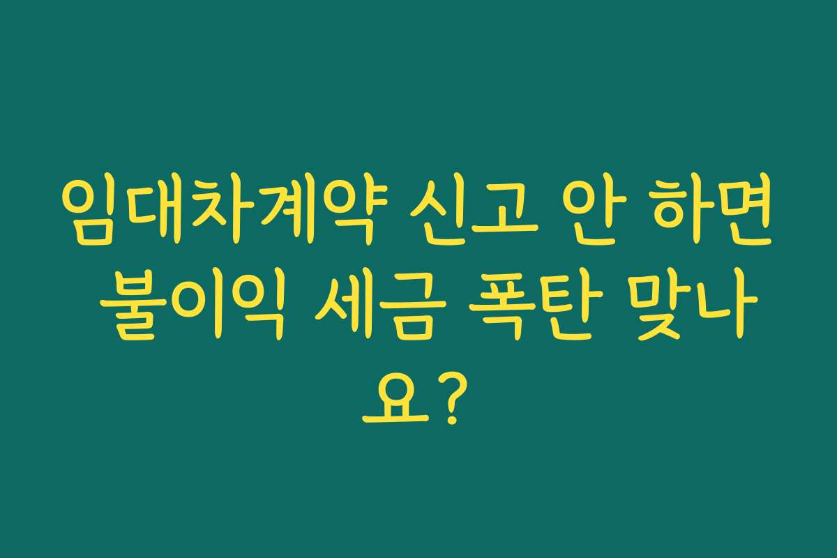 임대차계약 신고 안 하면 불이익 세금 폭탄 맞나요?
