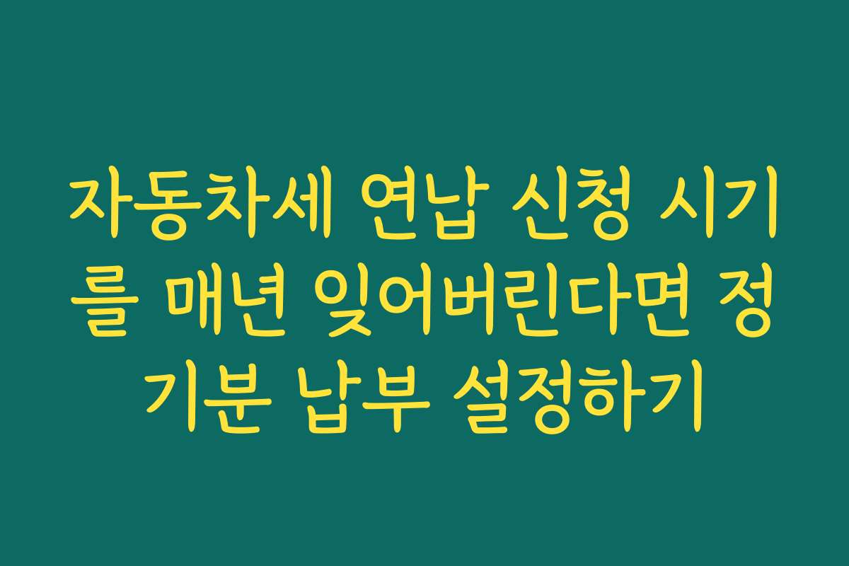 자동차세 연납 신청 시기를 매년 잊어버린다면 정기분 납부 설정하기