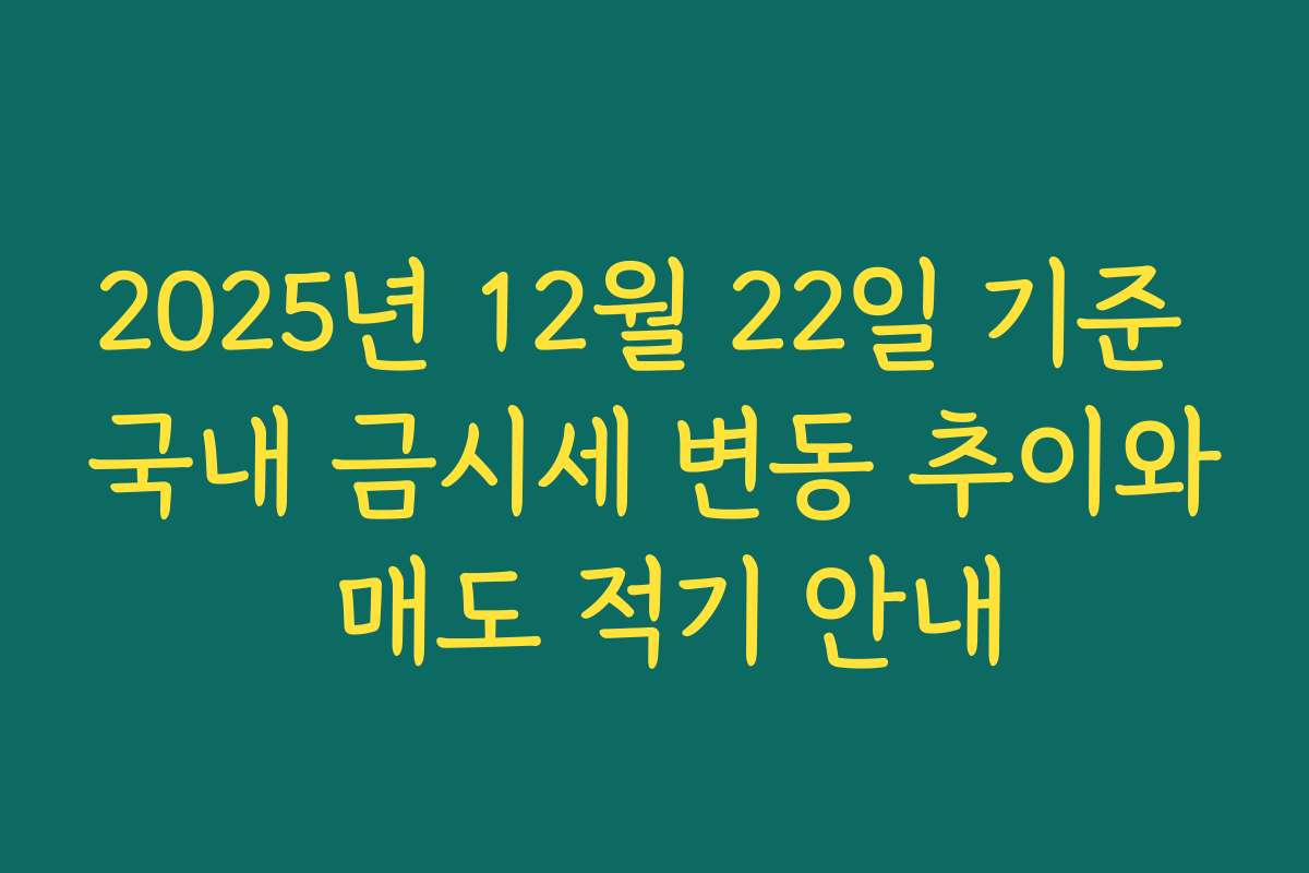 2025년 12월 22일 기준 국내 금시세 변동 추이와 매도 적기 안내