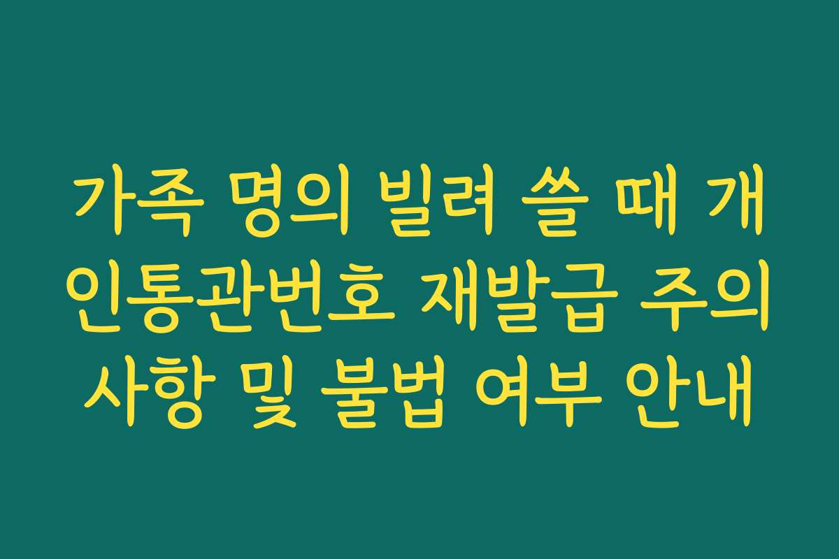 가족 명의 빌려 쓸 때 개인통관번호 재발급 주의사항 및 불법 여부 안내