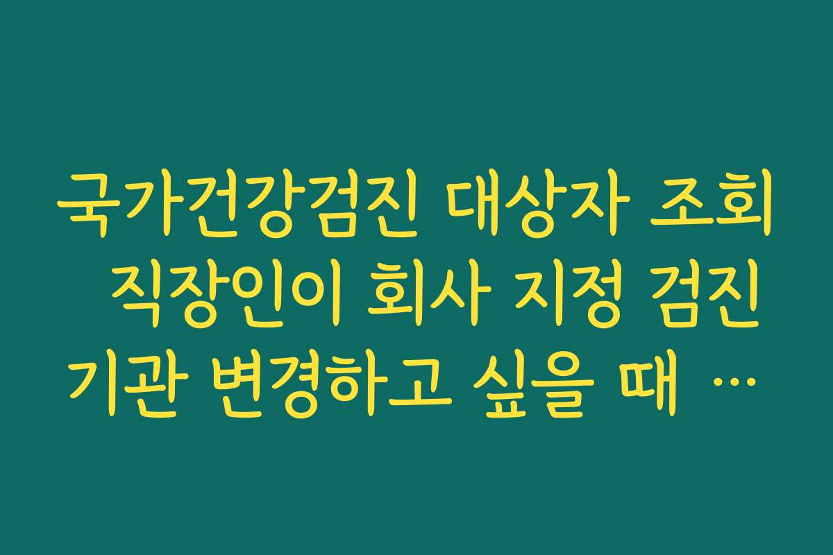 국가건강검진 대상자 조회  직장인이 회사 지정 검진기관 변경하고 싶을 때 절차 안내