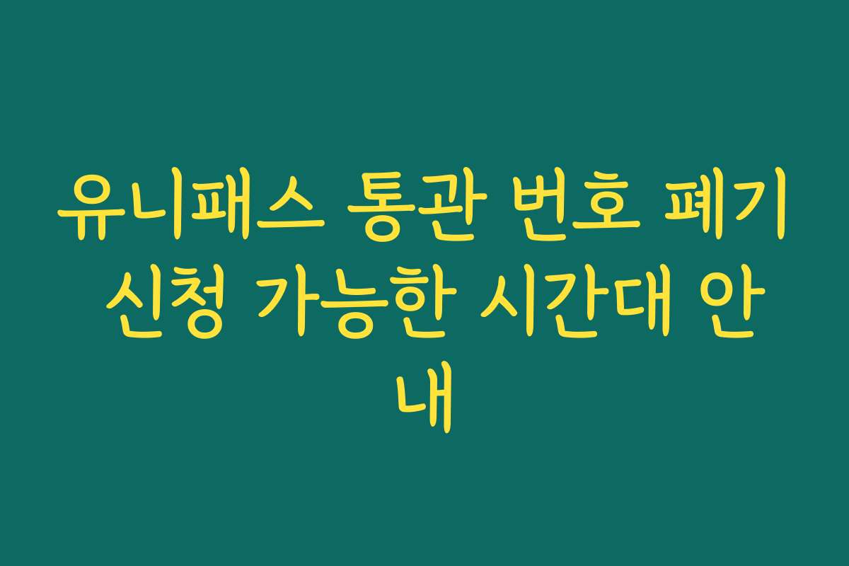 유니패스 통관 번호 폐기 신청 가능한 시간대 안내