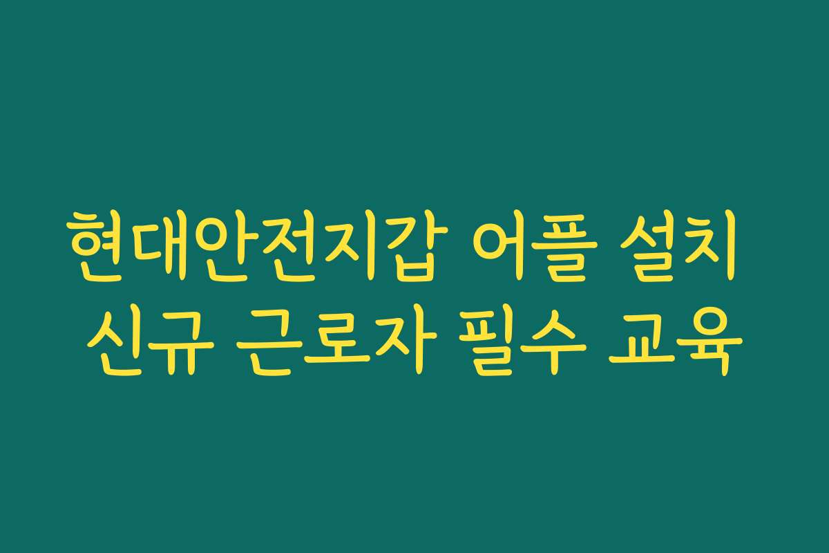 현대안전지갑 어플 설치 신규 근로자 필수 교육