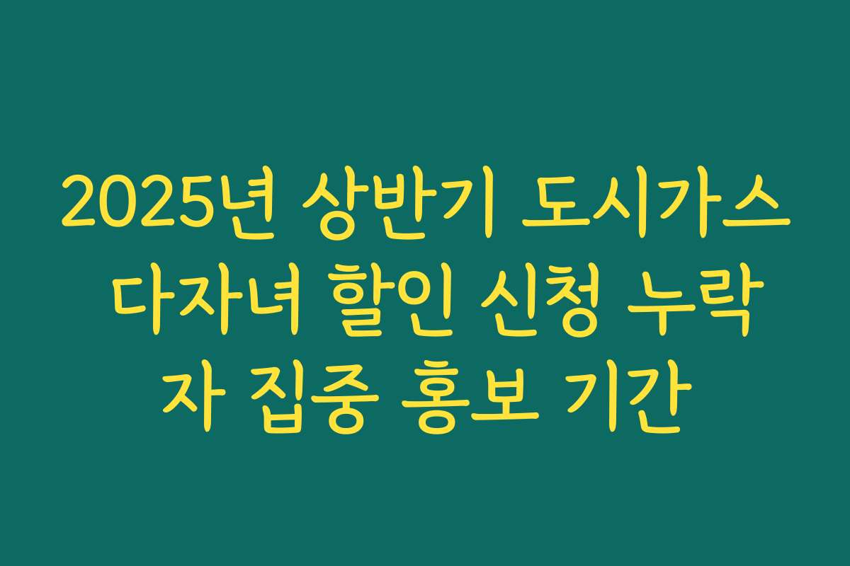 2025년 상반기 도시가스 다자녀 할인 신청 누락자 집중 홍보 기간