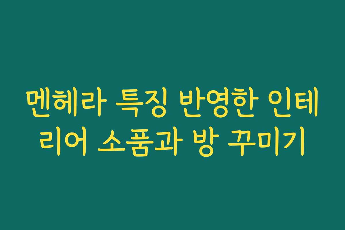 멘헤라 특징 반영한 인테리어 소품과 방 꾸미기