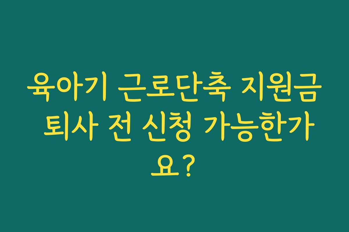 육아기 근로단축 지원금 퇴사 전 신청 가능한가요?