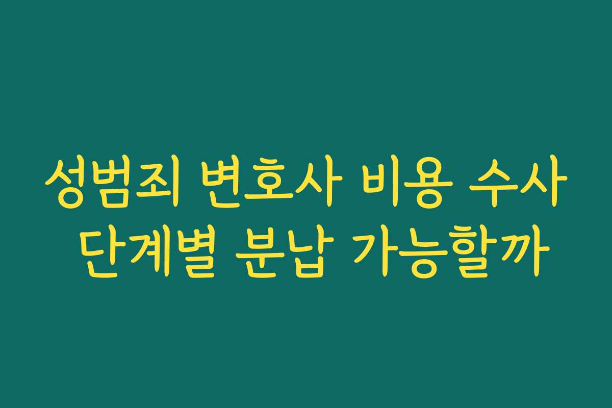 성범죄 변호사 비용 수사 단계별 분납 가능할까