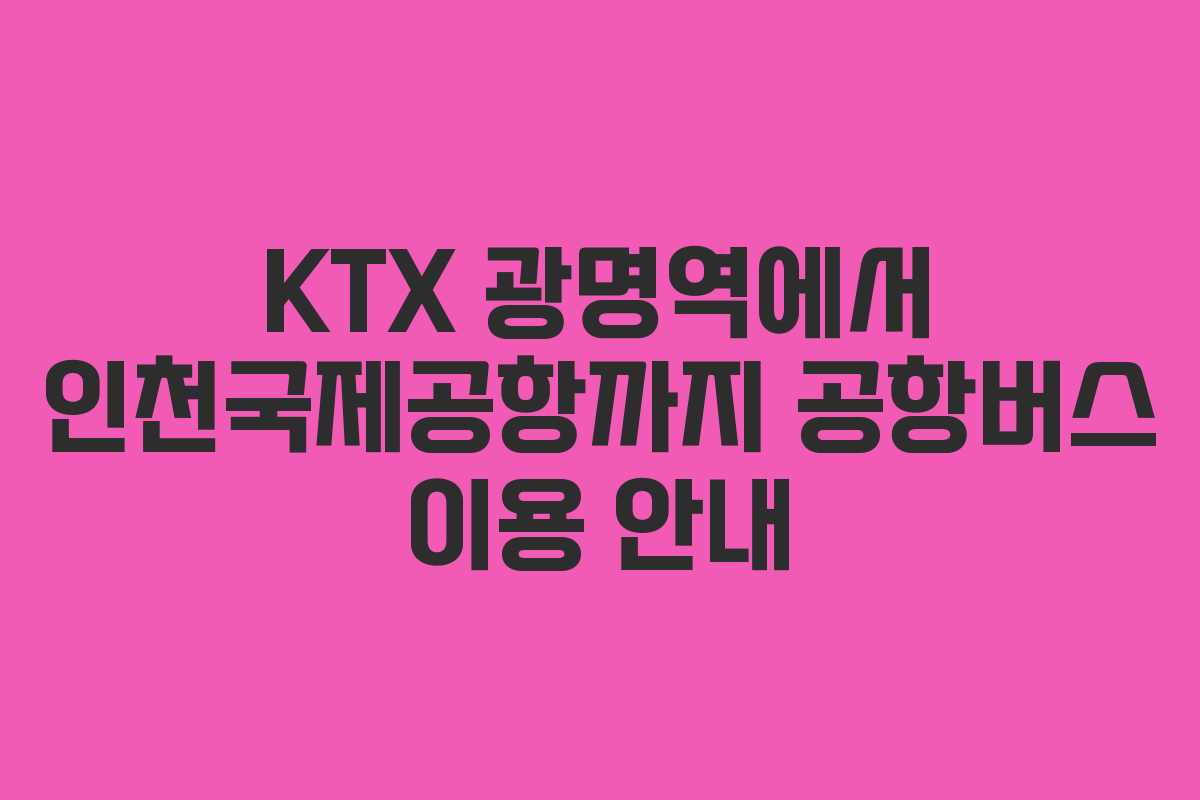 KTX 광명역에서 인천국제공항까지 공항버스 이용 안내