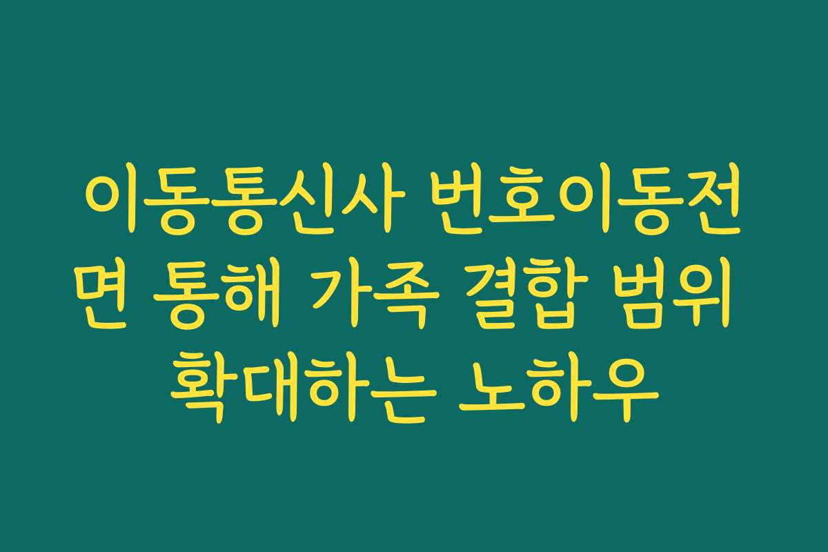 이동통신사 번호이동전면 통해 가족 결합 범위 확대하는 노하우