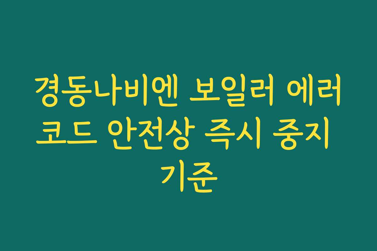 경동나비엔 보일러 에러코드 안전상 즉시 중지 기준