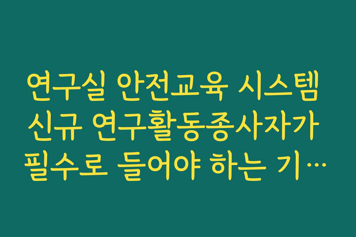 연구실 안전교육 시스템 신규 연구활동종사자가 필수로 들어야 하는 기초 교육 정리