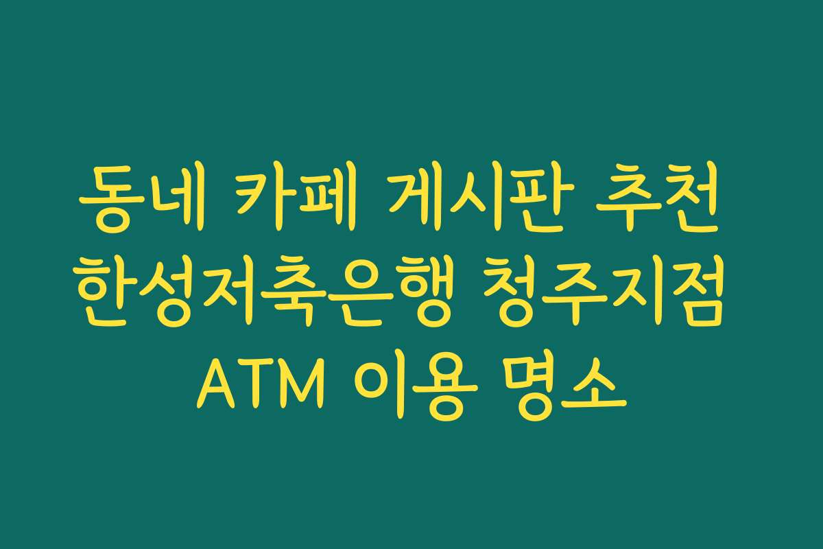 동네 카페 게시판 추천 한성저축은행 청주지점 ATM 이용 명소
