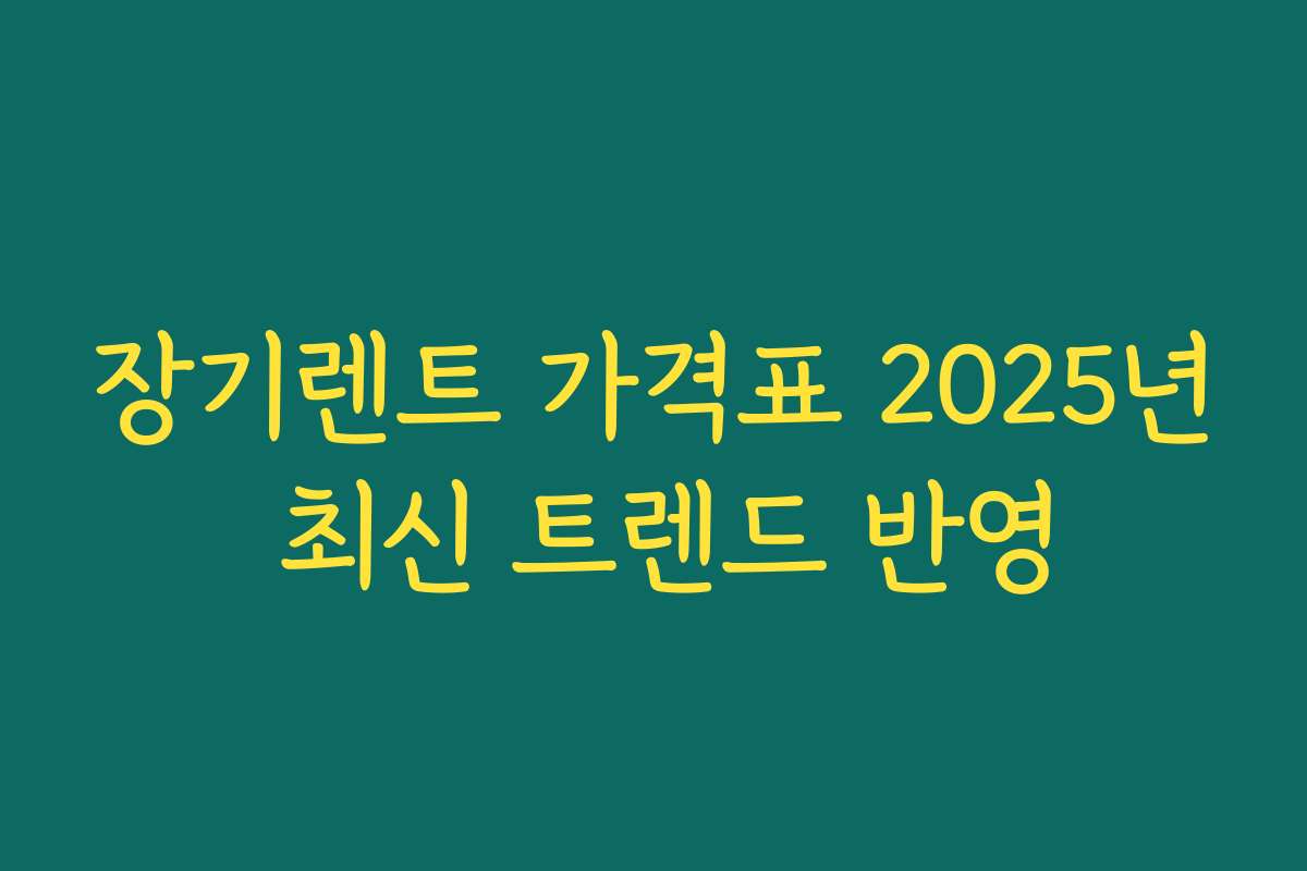 장기렌트 가격표 2025년 최신 트렌드 반영