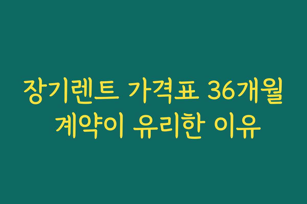 장기렌트 가격표 36개월 계약이 유리한 이유