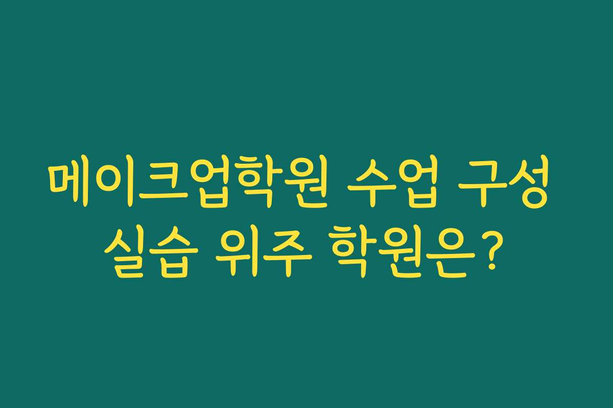 메이크업학원 수업 구성 실습 위주 학원은?
