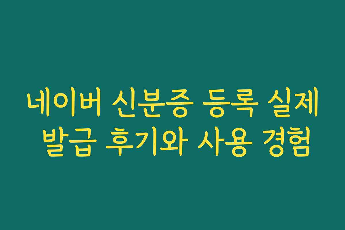 네이버 신분증 등록 실제 발급 후기와 사용 경험