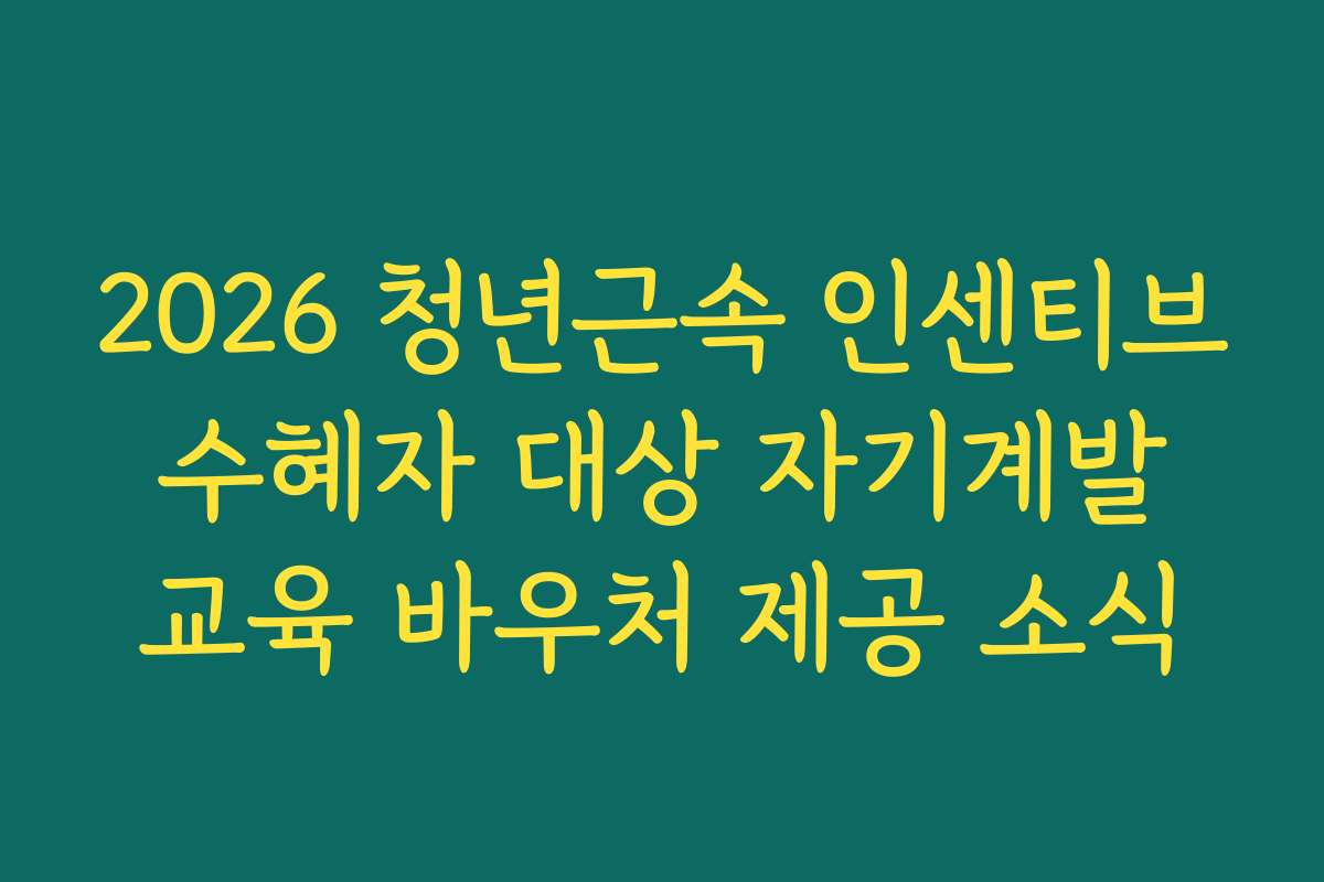 2026 청년근속 인센티브 수혜자 대상 자기계발 교육 바우처 제공 소식