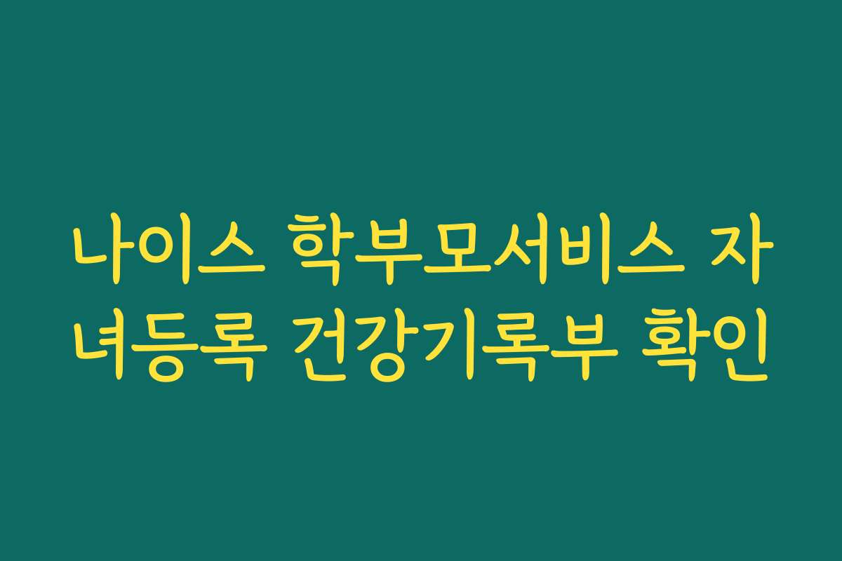 나이스 학부모서비스 자녀등록 건강기록부 확인