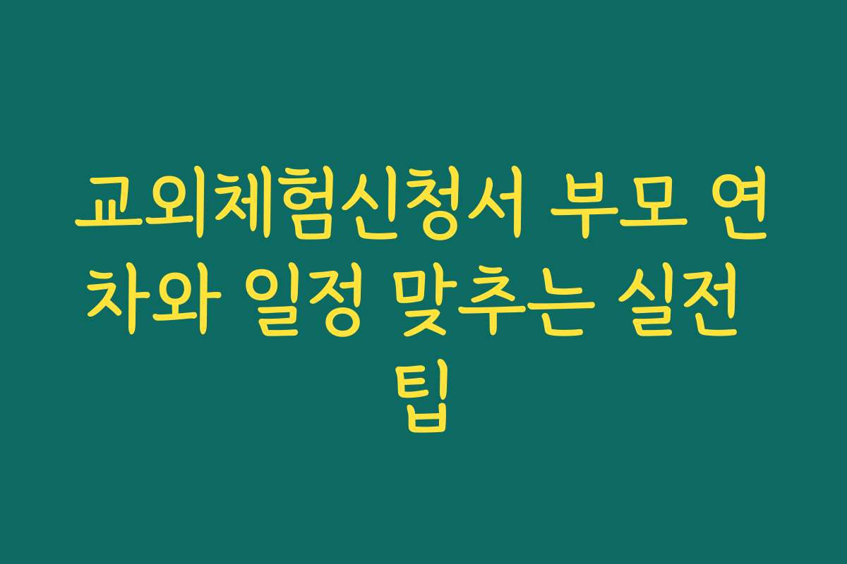 교외체험신청서 부모 연차와 일정 맞추는 실전 팁