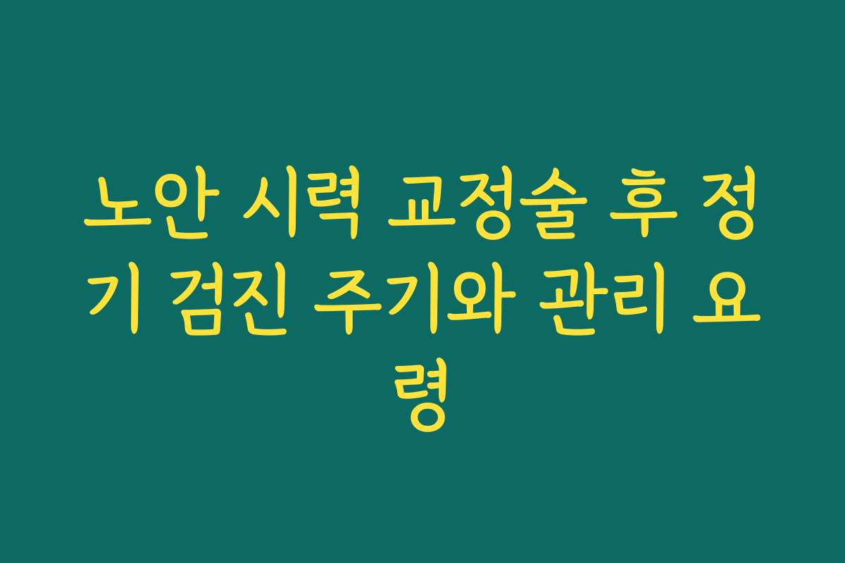 노안 시력 교정술 후 정기 검진 주기와 관리 요령