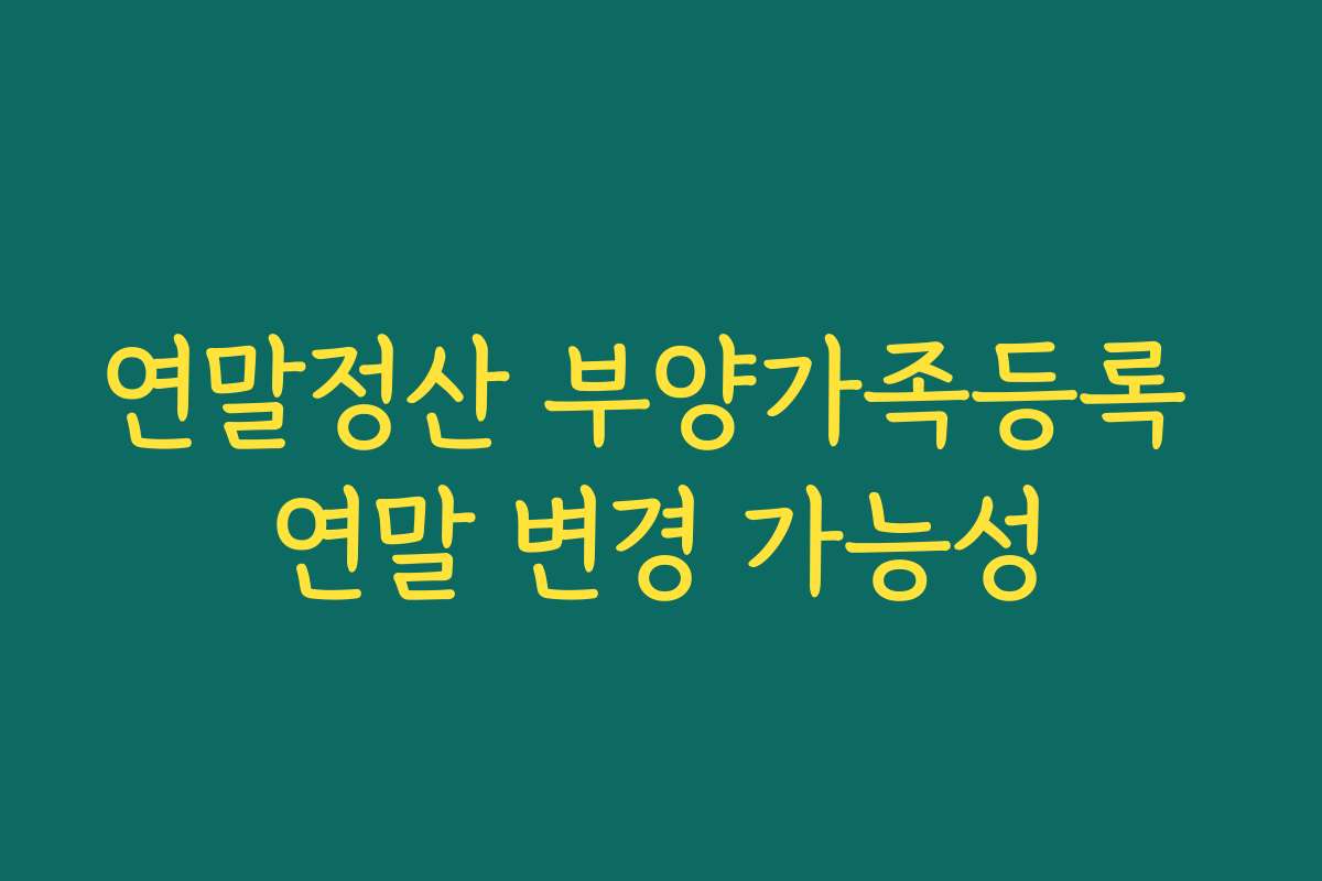 연말정산 부양가족등록 연말 변경 가능성