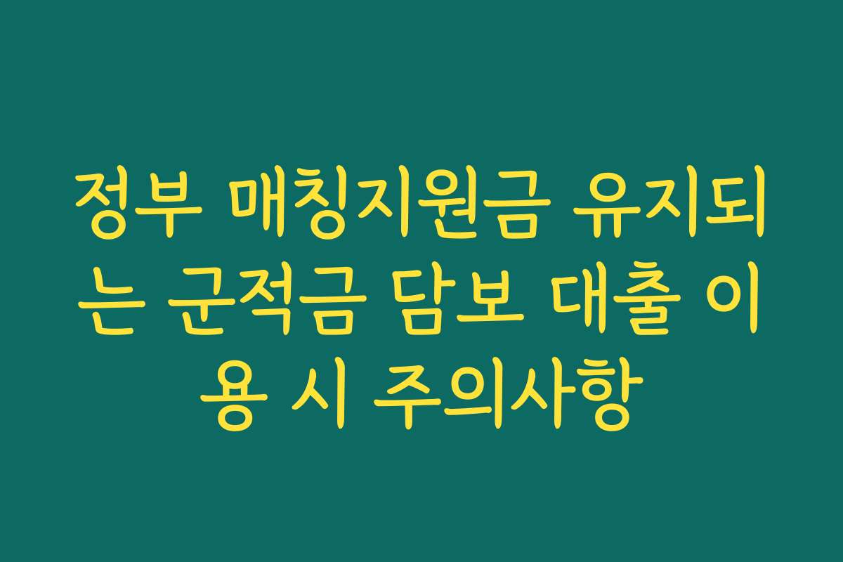 정부 매칭지원금 유지되는 군적금 담보 대출 이용 시 주의사항