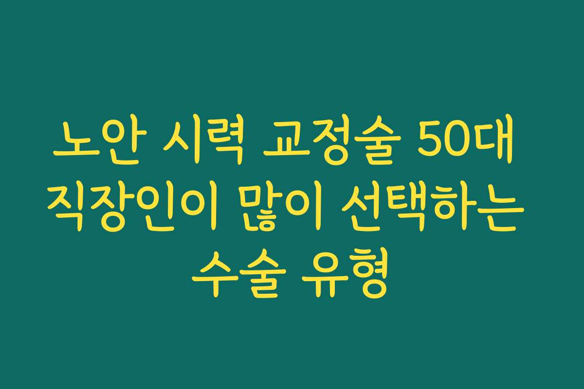 노안 시력 교정술 50대 직장인이 많이 선택하는 수술 유형