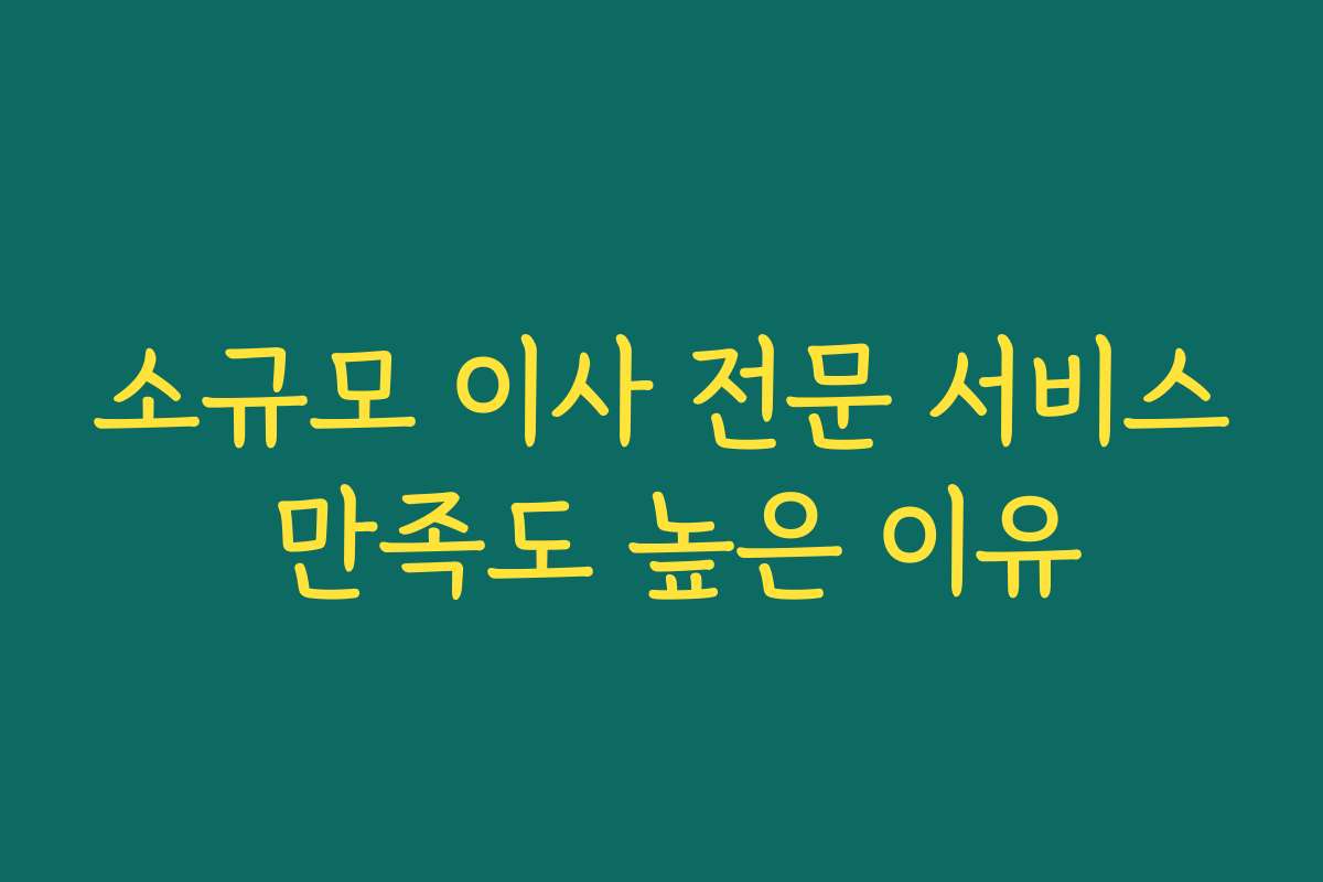 소규모 이사 전문 서비스 만족도 높은 이유