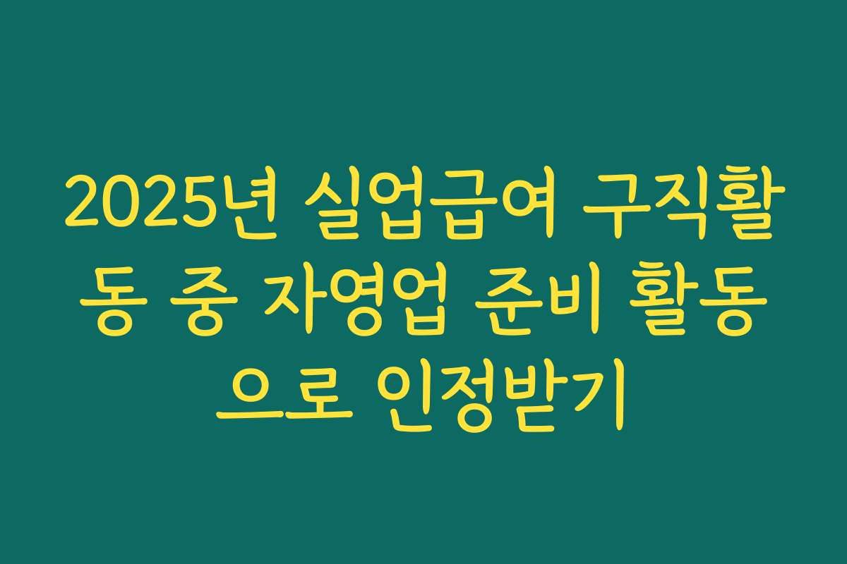 2025년 실업급여 구직활동 중 자영업 준비 활동으로 인정받기