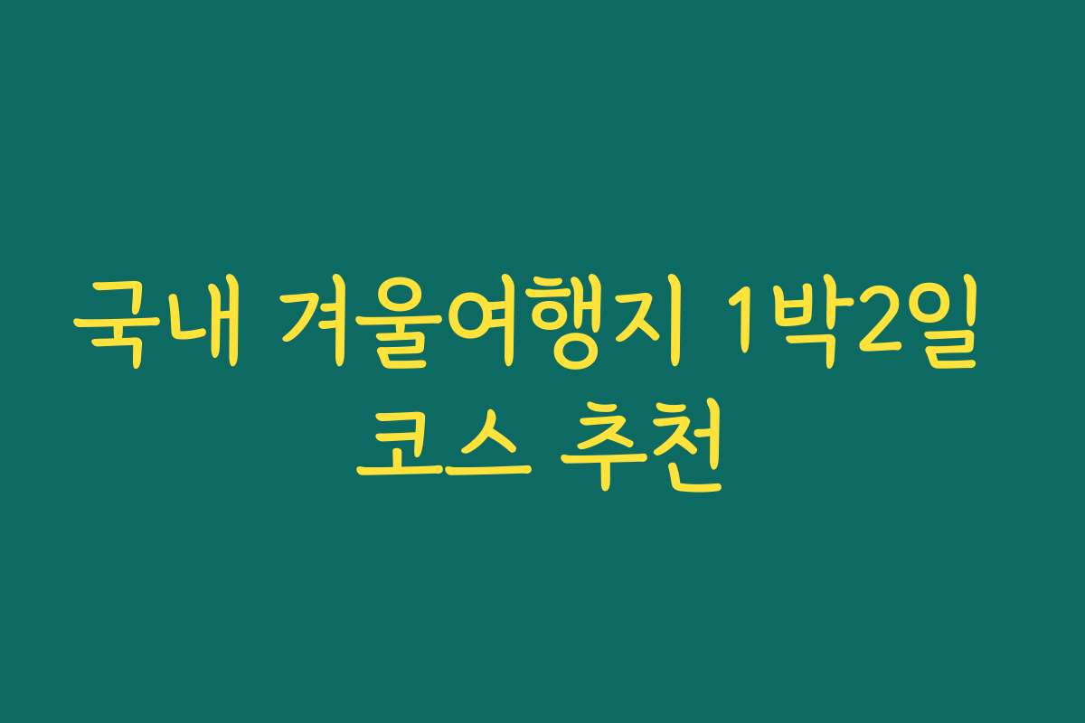 국내 겨울여행지 1박2일 코스 추천