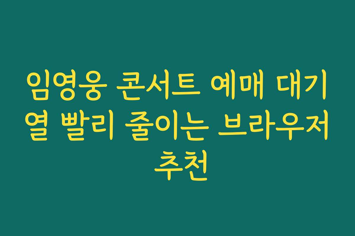 임영웅 콘서트 예매 대기열 빨리 줄이는 브라우저 추천