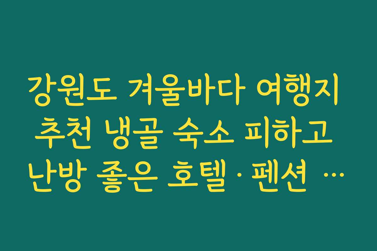 강원도 겨울바다 여행지 추천 냉골 숙소 피하고 난방 좋은 호텔·펜션 고르는 요령