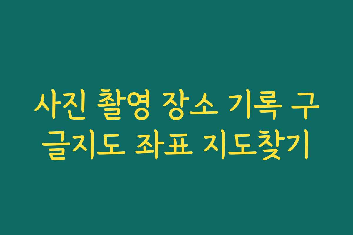 사진 촬영 장소 기록 구글지도 좌표 지도찾기