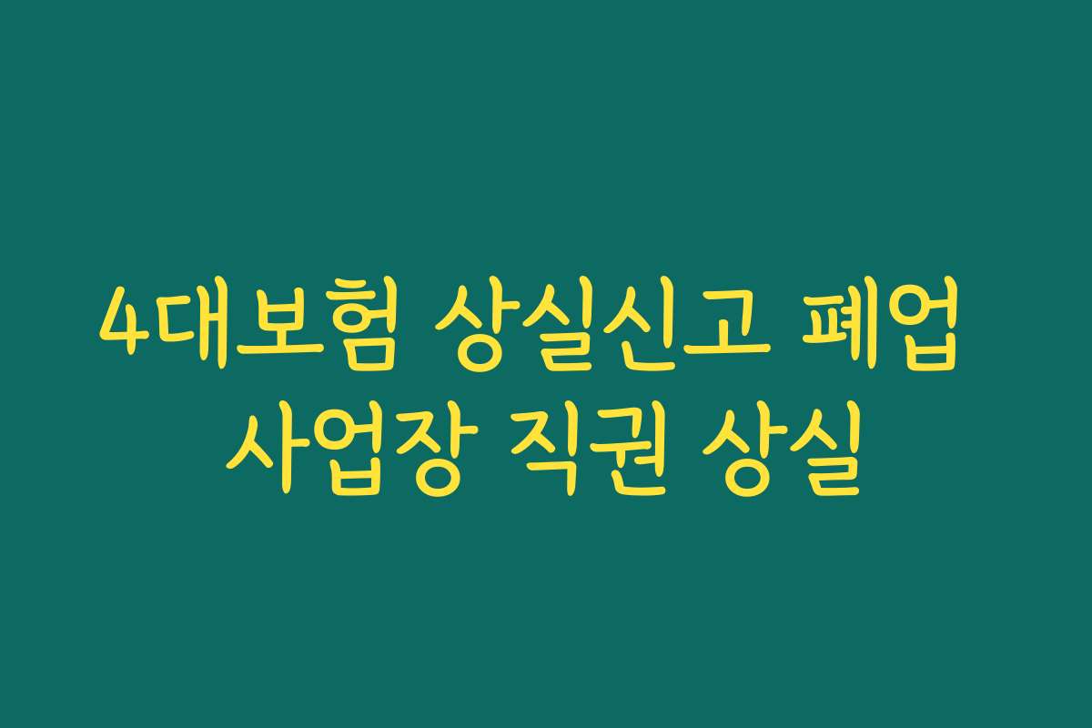 4대보험 상실신고 폐업 사업장 직권 상실